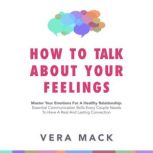 How to Talk About Your Feelings Master Your Emotions For a Healthy Relationship: Essential Communication Skills Every Couple Needs to Have a Real and Lasting Connection, Vera Mack