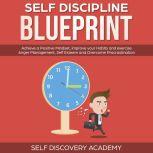 Self Discipline Blueprint Achieve a Positive Mindset, improve your Habits and exercise Anger Management, Self Esteem and Overcome Procrastination, Self Discovery Academy