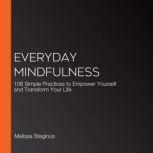 Everyday Mindfulness 108 Simple Practices to Empower Yourself and Transform Your Life, Melissa Steginus