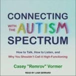 Connecting with the Autism Spectrum How to Talk, How to Listen, and Why You Shouldn’t Call it High-Functioning, Casey "Remrov" Vormer