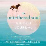 The Untethered Soul Guided Journal Practices to Journey Beyond Yourself, Michael A. Singer