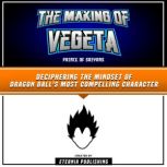 The Making Of Vegeta: Prince Of Saiyans Deciphering The Mindset Of Dragon Ball's Most Compelling Character, Eternia Publishing