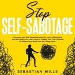 Stop Self-Sabotage Overcome Your Self-Defeating Behavior, Lack of Motivation and Bad Habits and Learn How to Unleash Your True Potential to Achieve Your Goals and Get Things Done., Sebastian Mills