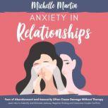 Anxiety in Relationships: Fear of Abandonment and Insecurity Often Cause Damage Without Therapy: Learn How to Identify and Eliminate Jealousy, Negative Thinking and Overcome Couple Conflicts