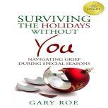 Surviving the Holidays Without You Navigating Grief During Special Seasons, Gary Roe