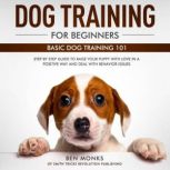 Dog Training for Beginners Basic Dog Training 101 - Step by Step Guide to Raise Your Puppy with Love in a Positive Way and Deal with Behavior Issues, Ben Monks