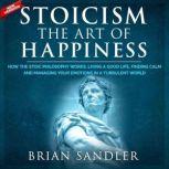 Stoicism The Art of Happiness How the Stoic Philosophy Works, Living a Good Life, Finding Calm and Managing Your Emotions in a Turbulent World. New Version, Brian Sandler