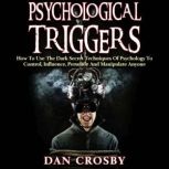 Psychological Triggers How To Use The Dark Secret Techniques Of Psychology To Control, Influence, Persuade And Manipulate Anyone, Dan Crosby