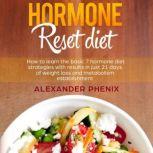 Hormone Reset Diet How to Learn the Basic 7 Hormone Diet Strategies with Results in Just 21 Days of Weight Loss and Metabolism Establishment, Alexander Phenix