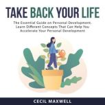 Take Back Your Life: The Essential Guide on Personal Development. Learn Different Concepts That Can Help You Accelerate Your Personal Development, Cecil Maxwell