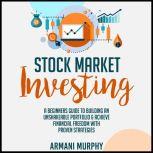 Stock Market Investing A Beginners Guide to Building An Unshakeable Portfolio & Achieve Financial Freedom With Proven Strategies, Armani Murphy