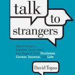 Talk to Strangers How Everyday, Random Encounters Can Expand Your Business, Career, Income, and Life, David Topus