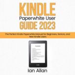Kindle Paperwhite User Guide 2023 The Perfect Kindle Paperwhite Manual for Beginners, Seniors, and New Kindle Users