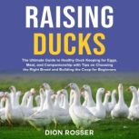 Raising Ducks: The Ultimate Guide to Healthy Duck Keeping for Eggs, Meat, and Companionship with Tips on Choosing the Right Breed and Building the Coop for Beginners, Dion Rosser