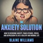 The Anxiety Solution How To Overcome Anxiety, Panic Attacks, Stress, And Depression To Live A Healthy And Normal Life, Blaine Williams
