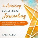 The Amazing Benefits of Journaling How to Change Your Life & Mindset Through Journaling, Rami Arbo