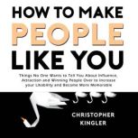 How to Make People Like You Things No One Wants to Tell You About Influence, Attraction and Winning People Over to Increase your Likability and Become More Memorable, Christopher Kingler