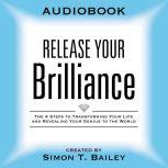Release Your Brilliance The 4 Steps to Transforming Your Life and Revealing Your Genius to the World, Simon T Bailey