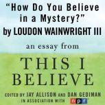 How Do You Believe in a Mystery? A "This I Believe" Essay, Loudon Wainwright, III