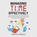 Managing Time Effectively How to Boost Productivity, Making Effective and Practical Schedules, Embracing Change, Leadership, and Organization, Timothy Presley