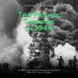 The Pacific Theater in 1944: The History of the Decisive Campaigns that Contributed to the Allies' Victory over Japan, Charles River Editors
