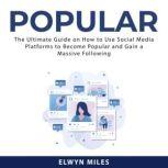 Popular: The Ultimate Guide on How to Use Social Media Platforms to Become Popular and Gain a Massive Following, Elwyn Miles