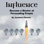 Influence Become a Master at Persuading People, Jonathan Phoenix