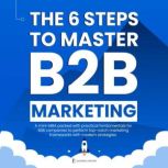 THE 6 STEPS TO MASTER B2B MARKETING A Mini-MBA packed with practical fundamentals for B2B companies to perform top-notch marketing frameworks, Leonardo Domingos Silva Ventura