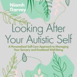 Looking After Your Autistic Self A Personalised Self-Care Approach to Managing Your Sensory and Emotional Well-Being, Niamh Garvey