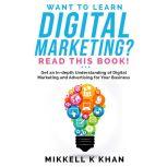 Want to Learn Digital Marketing? Read this Book! Get an in-depth Understanding of Digital Marketing and Advertising for Your Business, Mikkell Khan