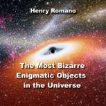The Most Bizarre Enigmatic Objects in the Universe Puzzling Mysteries Science is Just Beginning to Solve, HENRY ROMANO