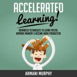 Accelerated Learning Advanced Techniques to Learn Faster, Improve Memory & Become More Productive, Armani Murphy