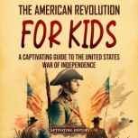 The American Revolution for Kids: A Captivating Guide to the United States War of Independence, Captivating History