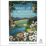Wake Up to Wonder 22 Invitations to Amazement in the Everyday, Karen Wright Marsh