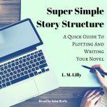 Super Simple Story Structure A Quick Guide to Plotting and Writing Your Novel, L. M. Lilly