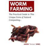 Worm Farming The Practical Guide to This Unique Form of Natural Composting, Aaron "Worms" Jones