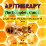 Apitherapy, The Complete Guide Discovering the Secret Medicine of Bees, ANTONIO JAIMEZ