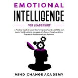 Emotional Intelligence For Leadership A Practical Guide To Learn How To Improve Your Social Skills And Master Your Emotions, Manage And Influence People And Have Success In Relatinships And Business, Mind Change Academy