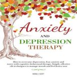 Anxiety and Depression Therapy How to Overcome Depression, Fear, Anxiety and Worry with Cognitive Behavioral Therapy. Simple, Effective CBT Techniques to Manage Moods and Feel Better Now, Maria J. Scott