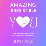 Amazing Irresistible You A Guide To Getting To Know Yourself & Loving Yourself Before Dating, Olivia Stan