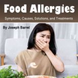 Food Allergies Symptoms, Causes, Solutions, and Treatments, Joseph Barrel