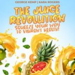 The Juice Revolution Squeeze Your Way to Vibrant Health!, George Kemp