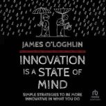 Innovation is a State of Mind Simple strategies to be more innovative in what you do, James O'Loghlin
