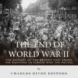 The End of World War II: The History of the Battles that Ended the Fighting in Europe and the Pacific, Charles River Editors