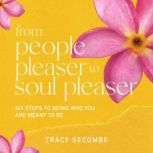 From People Pleaser to Soul Pleaser Six Steps to Being Who You are Meant to Be, Tracy Secombe