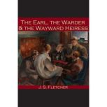 The Earl, the Warder and the Wayward Heiress, J. S. Fletcher