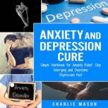 Anxiety and Depression Cure: Simple Workbook for Anxiety Relief, Stop Worrying and Overcome Depression Fast, Charlie Mason