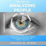 The Art of Analyzing People Learn How to Analyze People Through Gestures and Body Language, Amanda M. Myers