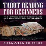 Tarot Reading for Beginners: The Newbies Guide to Tarot Card Reading and Tarot Card Meanings Includes Tarot History, Clearing Your Tarot Deck, Major Arcana, Minor Arcana, and Common Tarot Spreads, Shawna Blood