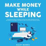 Make Money While Sleeping : The Ultimate Guide to Achieve Success Even While Sleeping, Discover the Effective Strategies and Ways on How You Can Earn Passive Income , Daley Morris
